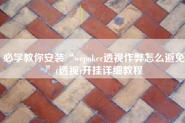 必学教你安装“wepoker透视作弊怎么避免	”(透视)开挂详细教程