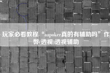 玩家必看教程“aapoker真的有辅助吗”作弊(透视)透视辅助