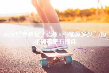 玩家必看教程“德州10/20输赢多少	”(原来确实是有插件