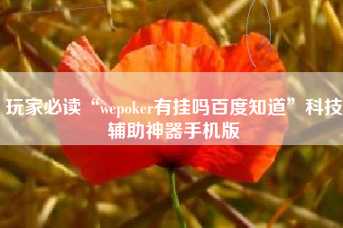 玩家必读“wepoker有挂吗百度知道”科技辅助神器手机版
