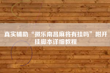 真实辅助“微乐南昌麻将有挂吗	”附开挂脚本详细教程