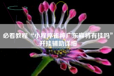 必看教程“小程序雀神广东麻将有挂吗	”开挂辅助详细