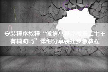安装程序教程“微信小程序微乐二七王有辅助吗”详细分享装挂步骤教程