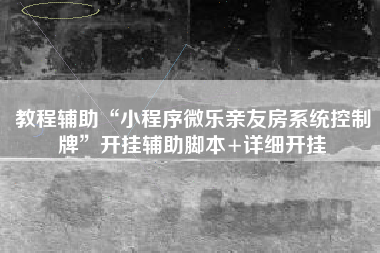 教程辅助“小程序微乐亲友房系统控制牌”开挂辅助脚本+详细开挂