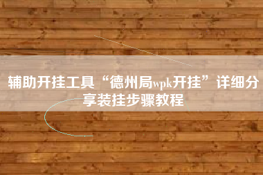 辅助开挂工具“德州局wpk开挂	”详细分享装挂步骤教程