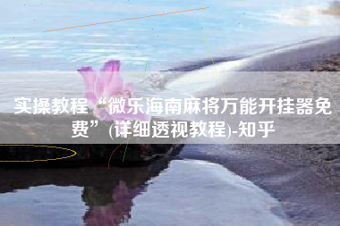 实操教程“微乐海南麻将万能开挂器免费”(详细透视教程)-知乎