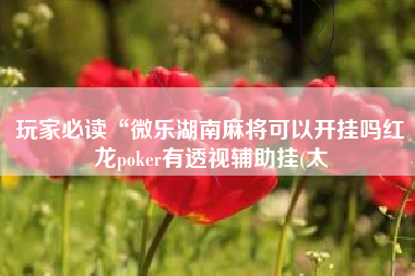 玩家必读“微乐湖南麻将可以开挂吗红龙poker有透视辅助挂(太