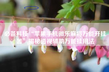 必备科技“苹果手机微乐麻将万能开挂器”揭秘透视辅助万能挂用法