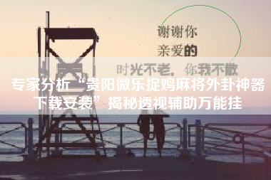 专家分析“贵阳微乐捉鸡麻将外卦神器下载安装	”揭秘透视辅助万能挂