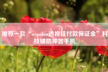 推荐一款“wepoker透视挂付款保证金”科技辅助神器手机