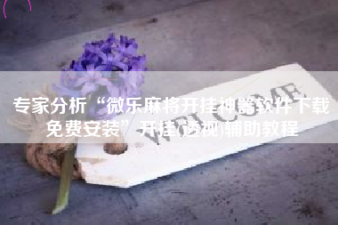 专家分析“微乐麻将开挂神器软件下载免费安装	”开挂(透视)辅助教程