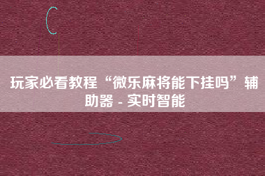 玩家必看教程“微乐麻将能下挂吗	”辅助器 - 实时智能