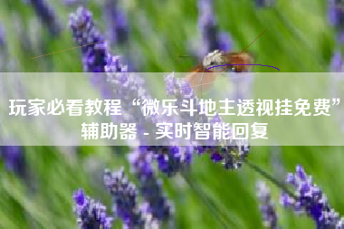 玩家必看教程“微乐斗地主透视挂免费”辅助器 - 实时智能回复 玩家必看教程“微乐斗地主透视挂免费”辅助器 - 实时智能回复