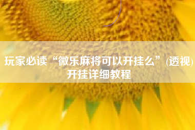 玩家必读“微乐麻将可以开挂么	”(透视)开挂详细教程