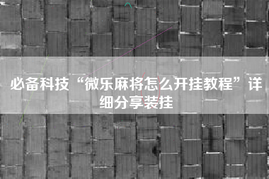 必备科技“微乐麻将怎么开挂教程”详细分享装挂