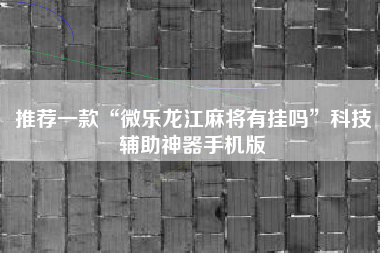 推荐一款“微乐龙江麻将有挂吗	”科技辅助神器手机版