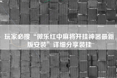 玩家必搜“微乐红中麻将开挂神器最新版安装”详细分享装挂