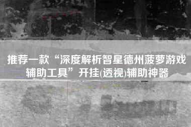 推荐一款“深度解析智星德州菠萝游戏辅助工具”开挂(透视)辅助神器