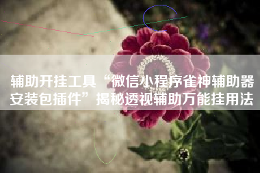 辅助开挂工具“微信小程序雀神辅助器安装包插件”揭秘透视辅助万能挂用法