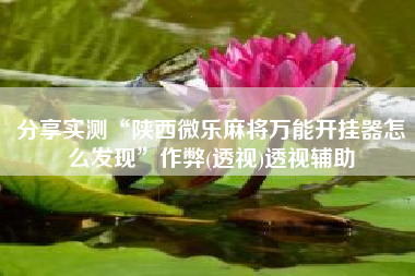 分享实测“陕西微乐麻将万能开挂器怎么发现	”作弊(透视)透视辅助