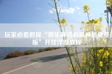 玩家必看教程“微乐麻将必赢神器免费版”开挂详细教程