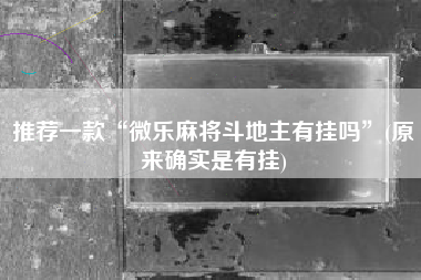 推荐一款“微乐麻将斗地主有挂吗	”(原来确实是有挂)
