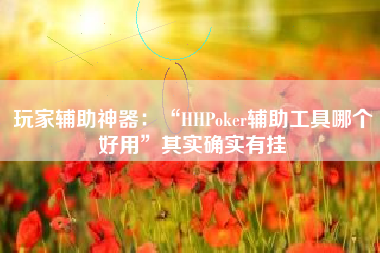 玩家辅助神器：“HHPoker辅助工具哪个好用”其实确实有挂