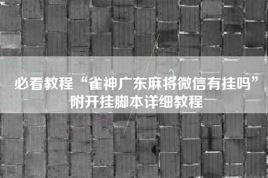 必看教程“雀神广东麻将微信有挂吗”附开挂脚本详细教程