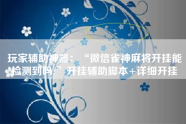 玩家辅助神器：“微信雀神麻将开挂能检测到吗?”开挂辅助脚本+详细开挂
