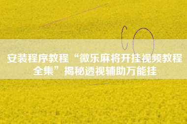 安装程序教程“微乐麻将开挂视频教程全集”揭秘透视辅助万能挂