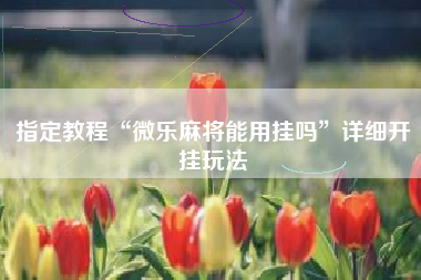 指定教程“微乐麻将能用挂吗”详细开挂玩法