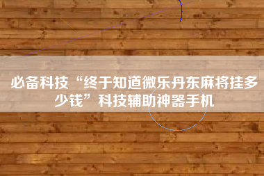 必备科技“终于知道微乐丹东麻将挂多少钱”科技辅助神器手机