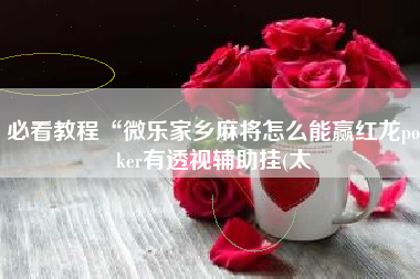 必看教程“微乐家乡麻将怎么能赢红龙poker有透视辅助挂(太 必看教程“微乐家乡麻将怎么能赢红龙poker有透视辅助挂(太