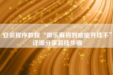 安装程序教程“微乐麻将到底能开挂不”详细分享装挂步骤