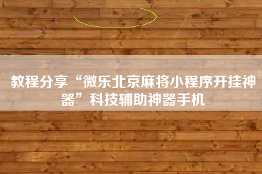 教程分享“微乐北京麻将小程序开挂神器”科技辅助神器手机