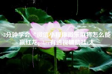 3分钟学会“微信小程序微乐麻将怎么能赢红龙poker有透视辅助挂(太 3分钟学会“微信小程序微乐麻将怎么能赢红龙poker有透视辅助挂(太