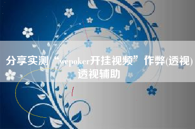 分享实测“wepoker开挂视频”作弊(透视)透视辅助