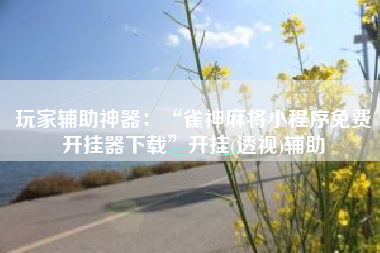 玩家辅助神器：“雀神麻将小程序免费开挂器下载”开挂(透视)辅助