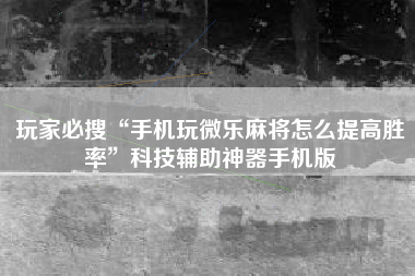 玩家必搜“手机玩微乐麻将怎么提高胜率”科技辅助神器手机版