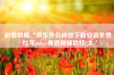 必看教程“微乐外卦神器下载安装免费红龙poker有透视辅助挂(太