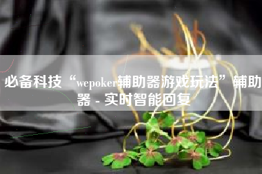 必备科技“wepoker辅助器游戏玩法	”辅助器 - 实时智能回复
