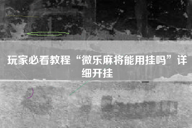 玩家必看教程“微乐麻将能用挂吗”详细开挂