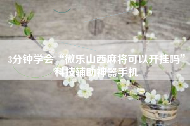 3分钟学会“微乐山西麻将可以开挂吗	”科技辅助神器手机