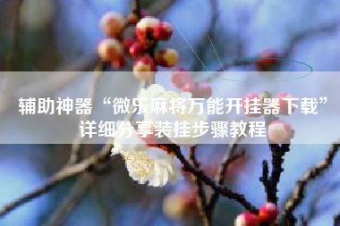 辅助神器“微乐麻将万能开挂器下载	”详细分享装挂步骤教程