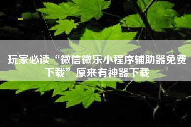 玩家必读“微信微乐小程序辅助器免费下载	”原来有神器下载